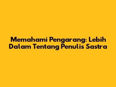 Memahami Pengarang: Lebih Dalam Tentang Penulis Sastra