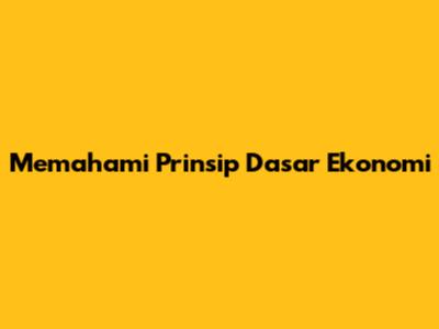 Memahami Prinsip Dasar Ekonomi