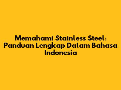 Memahami Stainless Steel: Panduan Lengkap Dalam Bahasa Indonesia