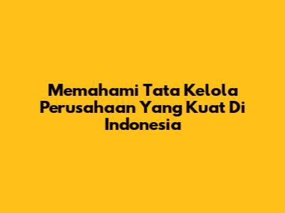 Memahami Tata Kelola Perusahaan Yang Kuat Di Indonesia