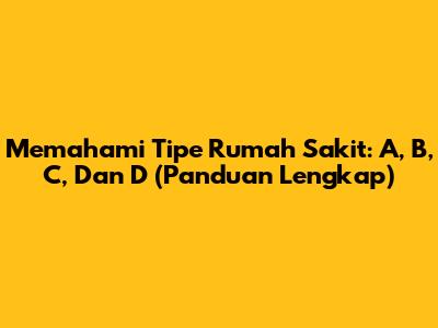 Memahami Tipe Rumah Sakit: A, B, C, Dan D (Panduan Lengkap)