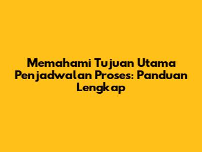 Memahami Tujuan Utama Penjadwalan Proses: Panduan Lengkap