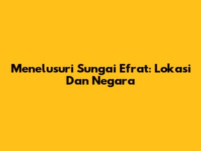 Menelusuri Sungai Efrat: Lokasi Dan Negara