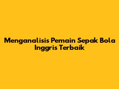 Menganalisis Pemain Sepak Bola Inggris Terbaik