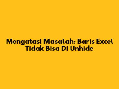 Mengatasi Masalah: Baris Excel Tidak Bisa Di Unhide