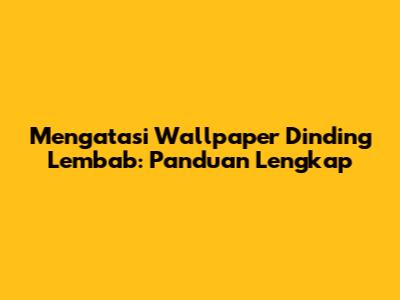 Mengatasi Wallpaper Dinding Lembab: Panduan Lengkap