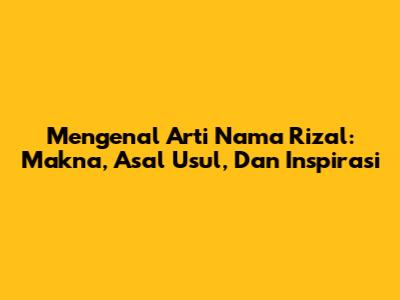 Mengenal Arti Nama Rizal: Makna, Asal Usul, Dan Inspirasi