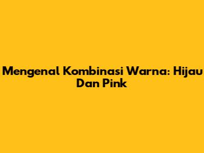 Mengenal Kombinasi Warna: Hijau Dan Pink