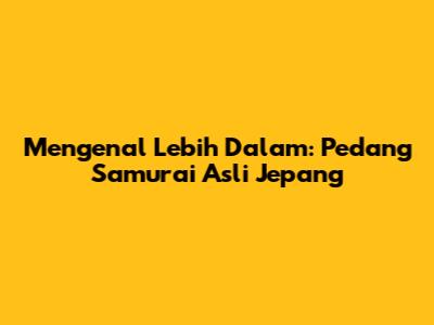 Mengenal Lebih Dalam: Pedang Samurai Asli Jepang