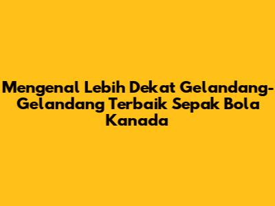 Mengenal Lebih Dekat Gelandang-Gelandang Terbaik Sepak Bola Kanada