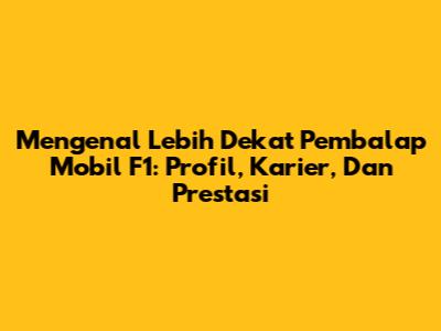 Mengenal Lebih Dekat Pembalap Mobil F1: Profil, Karier, Dan Prestasi