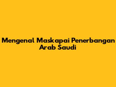 Mengenal Maskapai Penerbangan Arab Saudi