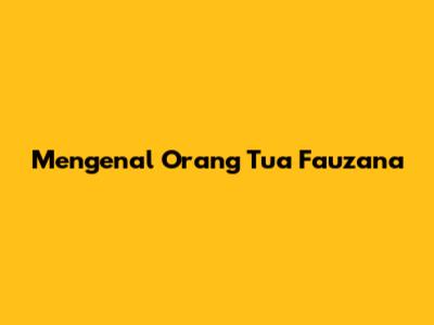 Mengenal Orang Tua Fauzana