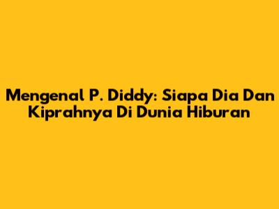 Mengenal P. Diddy: Siapa Dia Dan Kiprahnya Di Dunia Hiburan