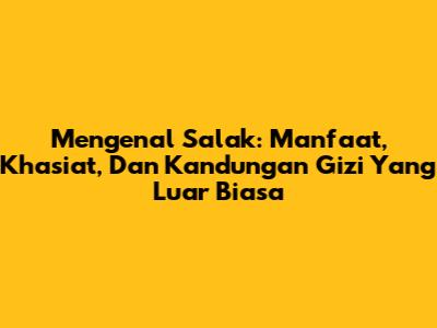 Mengenal Salak: Manfaat, Khasiat, Dan Kandungan Gizi Yang Luar Biasa
