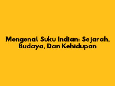 Mengenal Suku Indian: Sejarah, Budaya, Dan Kehidupan