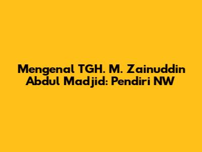 Mengenal TGH. M. Zainuddin Abdul Madjid: Pendiri NW