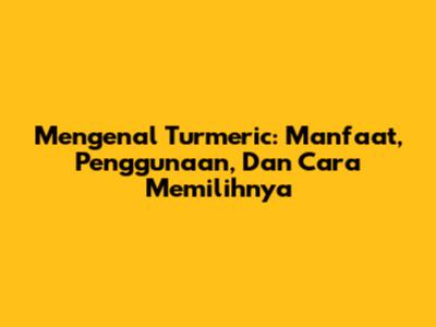 Mengenal Turmeric: Manfaat, Penggunaan, Dan Cara Memilihnya