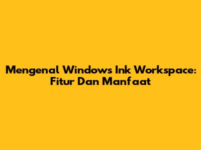 Mengenal Windows Ink Workspace: Fitur Dan Manfaat