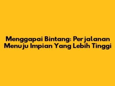Menggapai Bintang: Perjalanan Menuju Impian Yang Lebih Tinggi