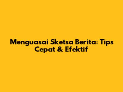 Menguasai Sketsa Berita: Tips Cepat & Efektif