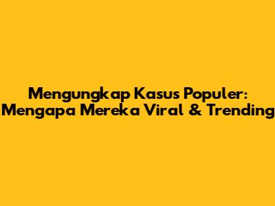 Mengungkap Kasus Populer: Mengapa Mereka Viral & Trending