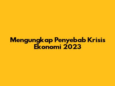 Mengungkap Penyebab Krisis Ekonomi 2023