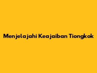 Menjelajahi Keajaiban Tiongkok