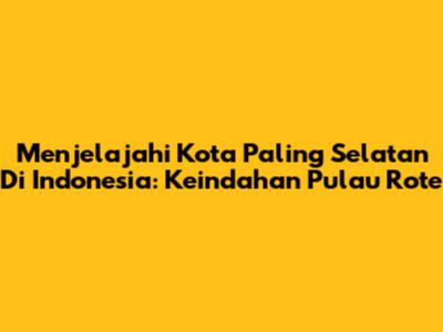 Menjelajahi Kota Paling Selatan Di Indonesia: Keindahan Pulau Rote