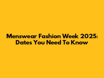 Menswear Fashion Week 2025: Dates You Need To Know