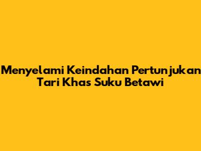 Menyelami Keindahan Pertunjukan Tari Khas Suku Betawi