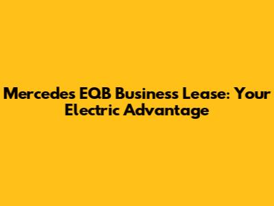 Mercedes EQB Business Lease: Your Electric Advantage