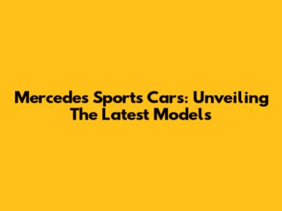Mercedes Sports Cars: Unveiling The Latest Models