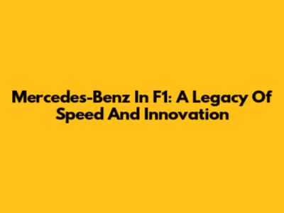 Mercedes-Benz In F1: A Legacy Of Speed And Innovation