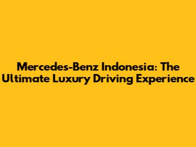 Mercedes-Benz Indonesia: The Ultimate Luxury Driving Experience
