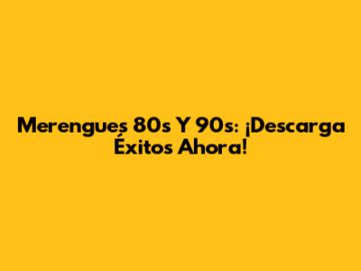 Merengues 80s Y 90s: ¡Descarga Éxitos Ahora!