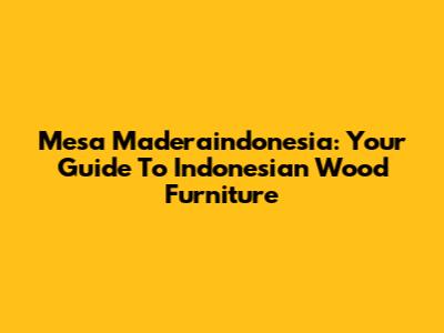 Mesa Maderaindonesia: Your Guide To Indonesian Wood Furniture