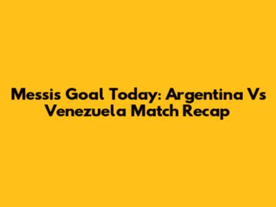 Messi's Goal Today: Argentina Vs Venezuela Match Recap