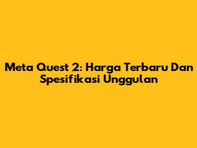 Meta Quest 2: Harga Terbaru Dan Spesifikasi Unggulan