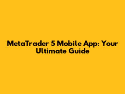 MetaTrader 5 Mobile App: Your Ultimate Guide