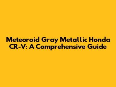 Meteoroid Gray Metallic Honda CR-V: A Comprehensive Guide