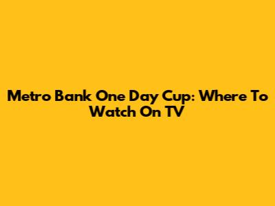 Metro Bank One Day Cup: Where To Watch On TV
