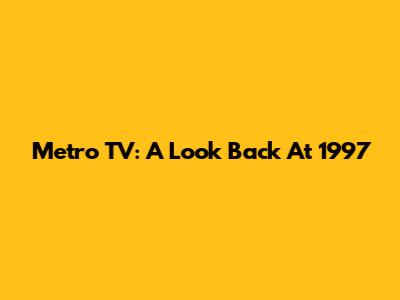 Metro TV: A Look Back At 1997