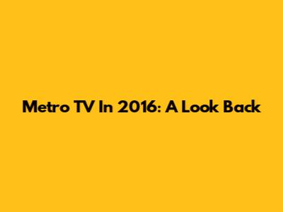 Metro TV In 2016: A Look Back
