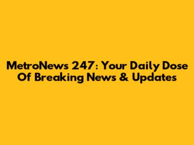MetroNews 247: Your Daily Dose Of Breaking News & Updates