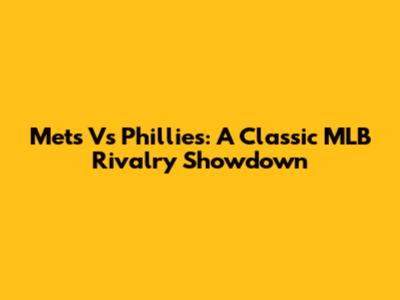 Mets Vs Phillies: A Classic MLB Rivalry Showdown
