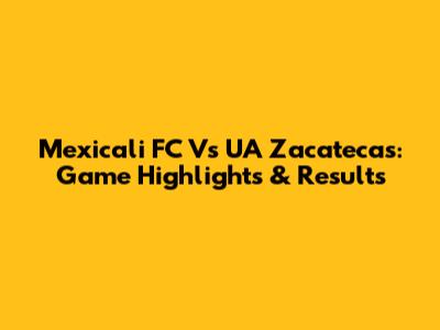 Mexicali FC Vs UA Zacatecas: Game Highlights & Results
