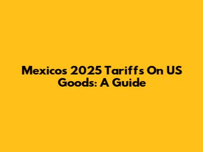 Mexico's 2025 Tariffs On US Goods: A Guide