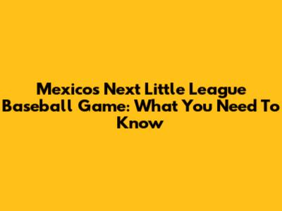 Mexico's Next Little League Baseball Game: What You Need To Know