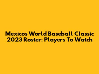 Mexico's World Baseball Classic 2023 Roster: Players To Watch